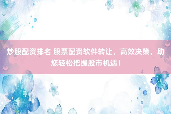 炒股配资排名 股票配资软件转让，高效决策，助您轻松把握股市机遇！