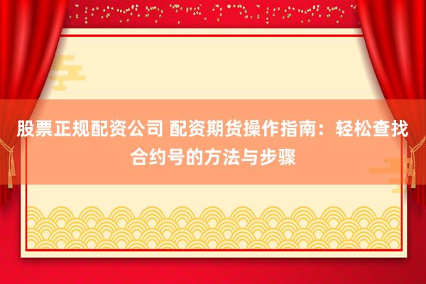 股票正规配资公司 配资期货操作指南：轻松查找合约号的方法与步骤