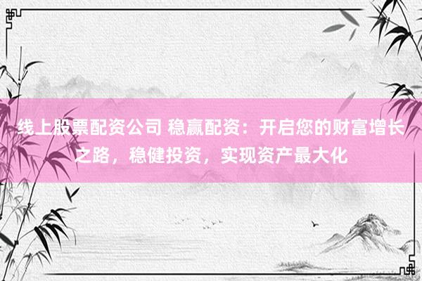 线上股票配资公司 稳赢配资：开启您的财富增长之路，稳健投资，实现资产最大化