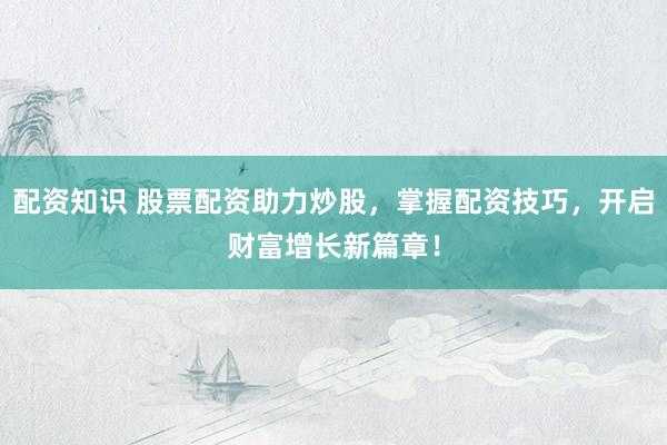 配资知识 股票配资助力炒股，掌握配资技巧，开启财富增长新篇章！