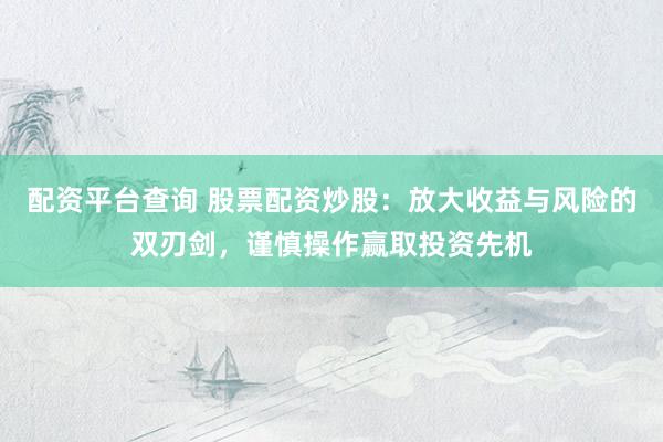 配资平台查询 股票配资炒股：放大收益与风险的双刃剑，谨慎操作赢取投资先机