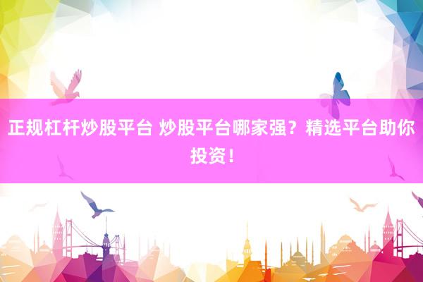 正规杠杆炒股平台 炒股平台哪家强？精选平台助你投资！