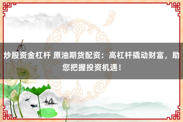 炒股资金杠杆 原油期货配资：高杠杆撬动财富，助您把握投资机遇！