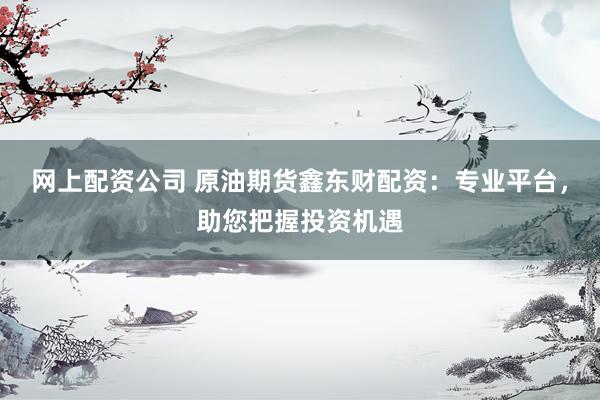 网上配资公司 原油期货鑫东财配资：专业平台，助您把握投资机遇
