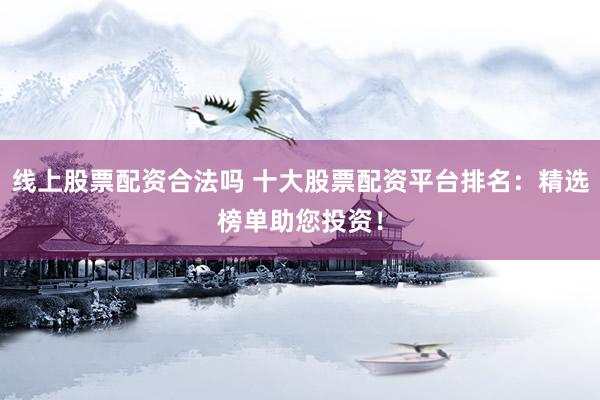 线上股票配资合法吗 十大股票配资平台排名：精选榜单助您投资！