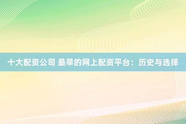 十大配资公司 最早的网上配资平台：历史与选择