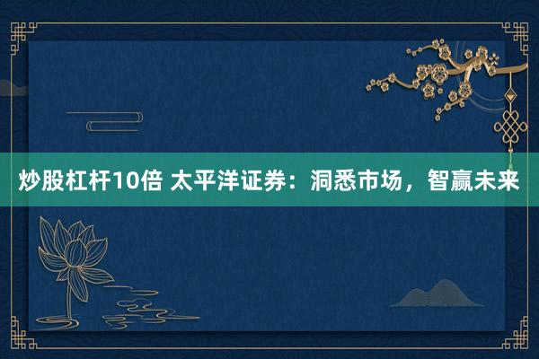 炒股杠杆10倍 太平洋证券:洞悉市场,智赢未来