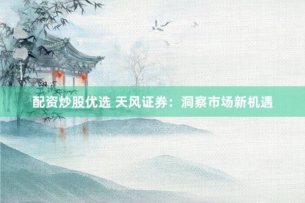 配资炒股优选 天风证券:洞察市场新机遇