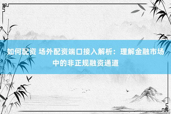 如何配资 场外配资端口接入解析：理解金融市场中的非正规融资通道
