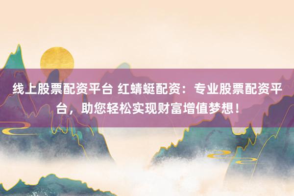 线上股票配资平台 红蜻蜓配资：专业股票配资平台，助您轻松实现财富增值梦想！