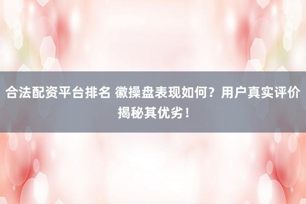 合法配资平台排名 徽操盘表现如何？用户真实评价揭秘其优劣！