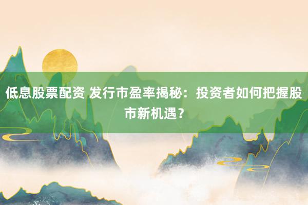 低息股票配资 发行市盈率揭秘：投资者如何把握股市新机遇？