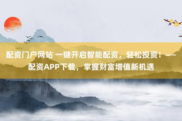 配资门户网站 一键开启智能配资，轻松投资！——配资APP下载，掌握财富增值新机遇