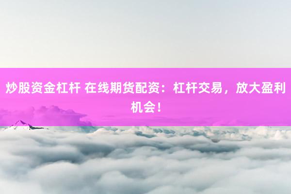 炒股资金杠杆 在线期货配资：杠杆交易，放大盈利机会！
