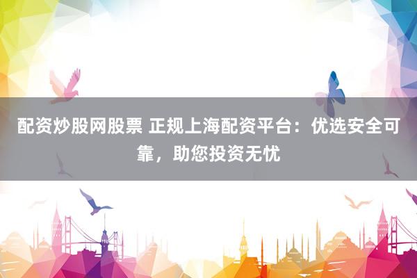 配资炒股网股票 正规上海配资平台：优选安全可靠，助您投资无忧