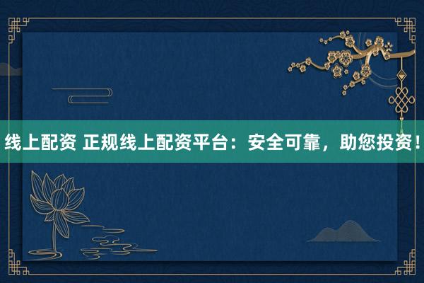 线上配资 正规线上配资平台：安全可靠，助您投资！