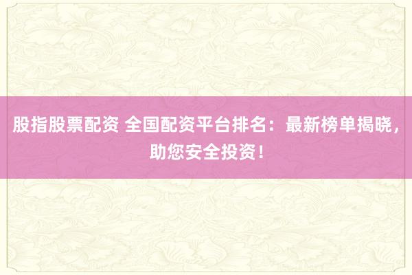 股指股票配资 全国配资平台排名：最新榜单揭晓，助您安全投资！