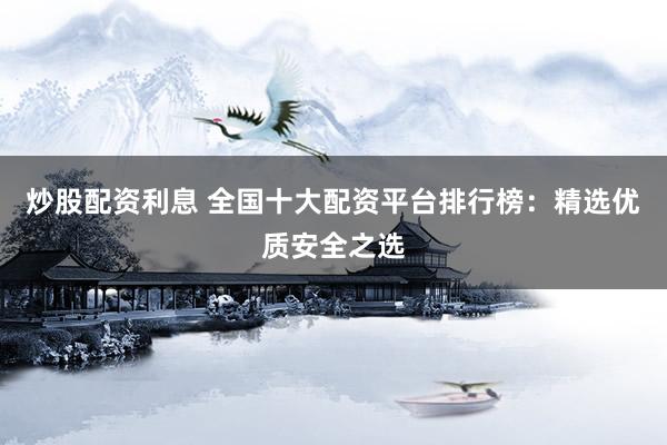 炒股配资利息 全国十大配资平台排行榜：精选优质安全之选