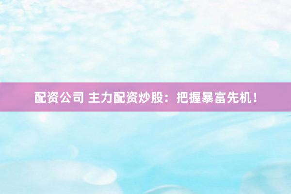 配资公司 主力配资炒股：把握暴富先机！