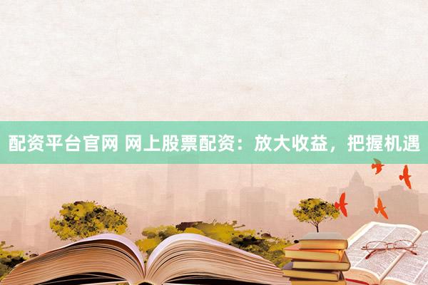 配资平台官网 网上股票配资：放大收益，把握机遇