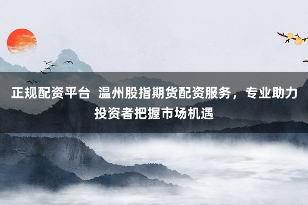 正规配资平台  温州股指期货配资服务，专业助力投资者把握市场机遇