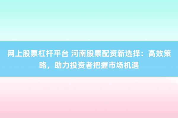 网上股票杠杆平台 河南股票配资新选择：高效策略，助力投资者把握市场机遇