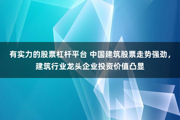 有实力的股票杠杆平台 中国建筑股票走势强劲，建筑行业龙头企业投资价值凸显
