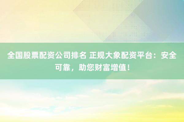 全国股票配资公司排名 正规大象配资平台:安全可靠,助您财富增值!