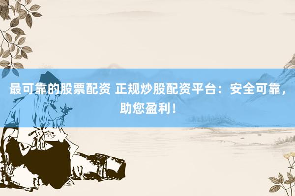 最可靠的股票配资 正规炒股配资平台：安全可靠，助您盈利！