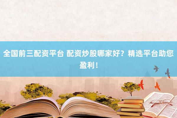 全国前三配资平台 配资炒股哪家好？精选平台助您盈利！