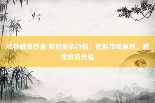 杠杆融资炒股 实时股票行情：把握市场脉搏，洞悉投资先机