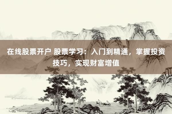 在线股票开户 股票学习：入门到精通，掌握投资技巧，实现财富增值