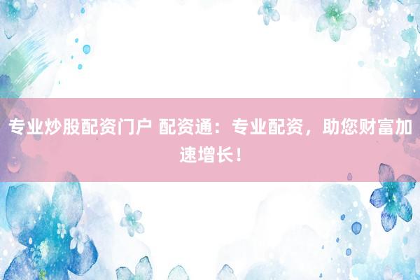 专业炒股配资门户 配资通：专业配资，助您财富加速增长！