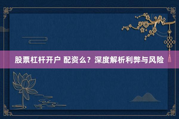 股票杠杆开户 配资么？深度解析利弊与风险