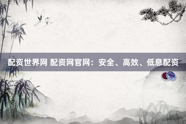 配资世界网 配资网官网：安全、高效、低息配资