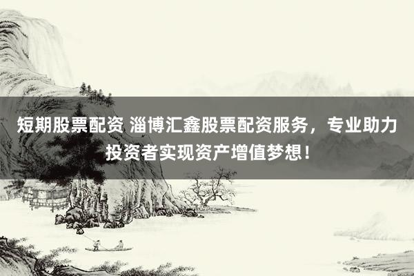短期股票配资 淄博汇鑫股票配资服务，专业助力投资者实现资产增值梦想！