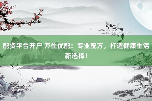 配资平台开户 万生优配：专业配方，打造健康生活新选择！