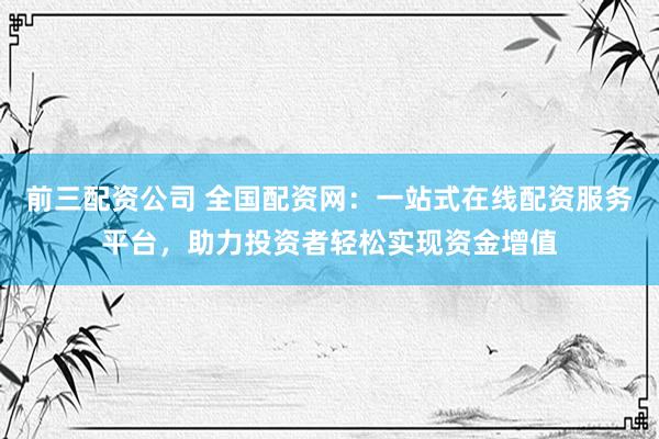前三配资公司 全国配资网：一站式在线配资服务平台，助力投资者轻松实现资金增值