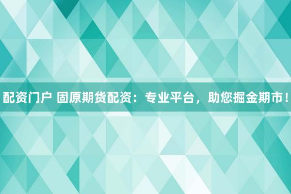 配资门户 固原期货配资：专业平台，助您掘金期市！