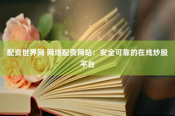 配资世界网 网络配资网站：安全可靠的在线炒股平台
