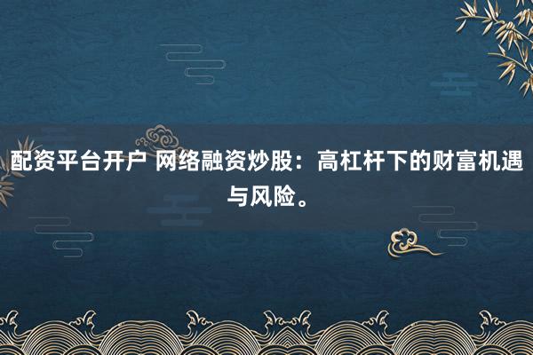 配资平台开户 网络融资炒股：高杠杆下的财富机遇与风险。