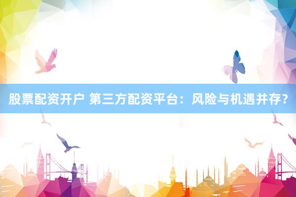 股票配资开户 第三方配资平台：风险与机遇并存？