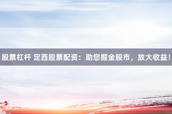 股票杠杆 定西股票配资：助您掘金股市，放大收益！