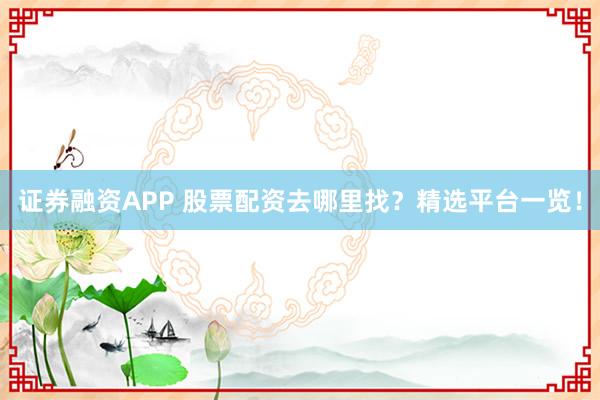 证券融资APP 股票配资去哪里找？精选平台一览！
