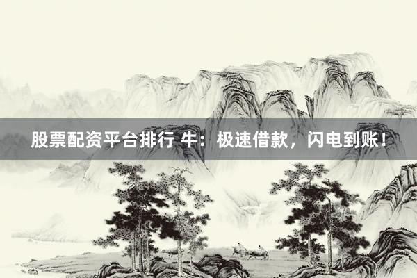 股票配资平台排行 牛：极速借款，闪电到账！