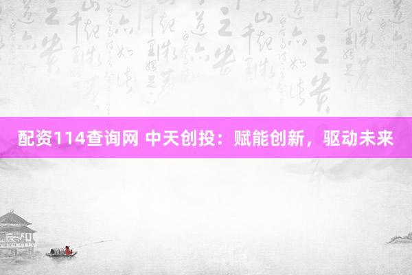 配资114查询网 中天创投：赋能创新，驱动未来