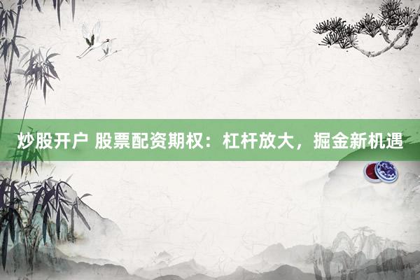 炒股开户 股票配资期权：杠杆放大，掘金新机遇