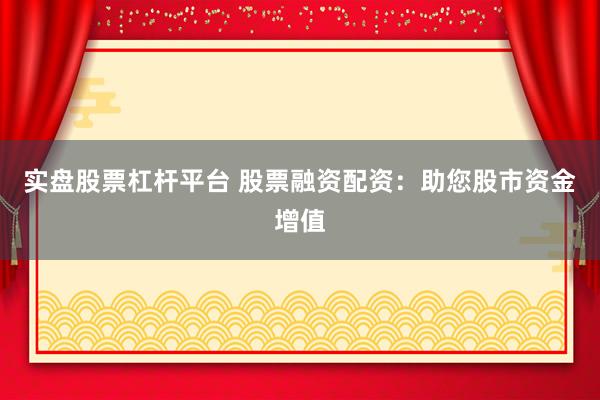 实盘股票杠杆平台 股票融资配资：助您股市资金增值