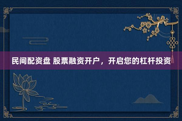 民间配资盘 股票融资开户，开启您的杠杆投资