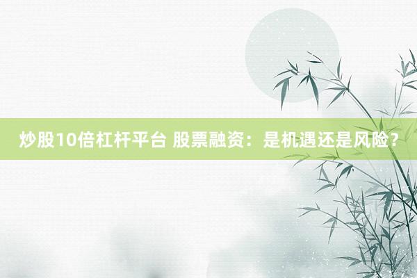 炒股10倍杠杆平台 股票融资：是机遇还是风险？
